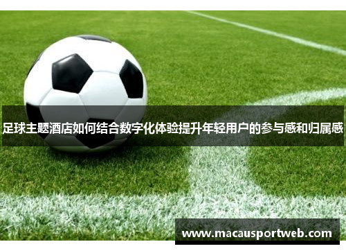 足球主题酒店如何结合数字化体验提升年轻用户的参与感和归属感